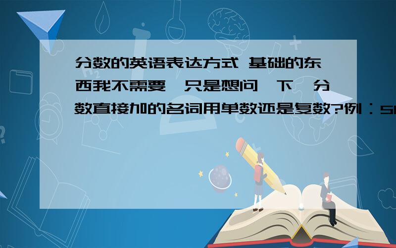 分数的英语表达方式 基础的东西我不需要,只是想问一下,分数直接加的名词用单数还是复数?例：Should we add s