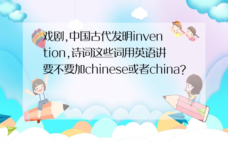 戏剧,中国古代发明invention,诗词这些词用英语讲要不要加chinese或者china?