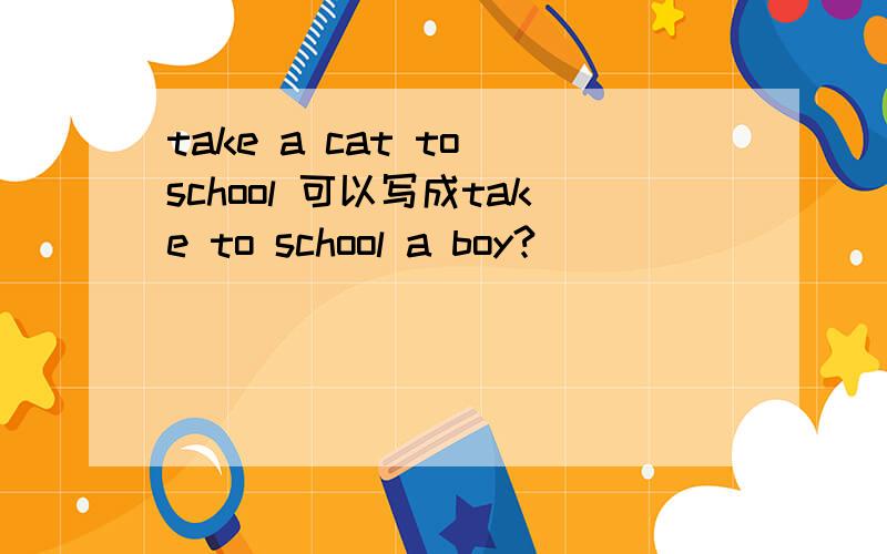 take a cat to school 可以写成take to school a boy?