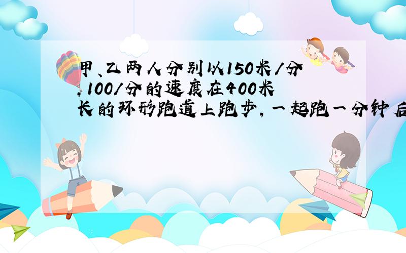 甲、乙两人分别以150米/分,100/分的速度在400米长的环形跑道上跑步,一起跑一分钟后,甲从同一出发点同向起跑,经过