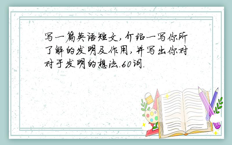 写一篇英语短文,介绍一写你所了解的发明及作用,并写出你对对于发明的想法.60词.