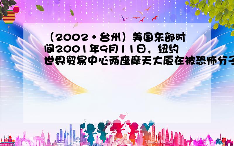 （2002•台州）美国东部时间2001年9月11日，纽约世界贸易中心两座摩天大厦在被恐怖分子劫持的两架大型民航客机撞击后