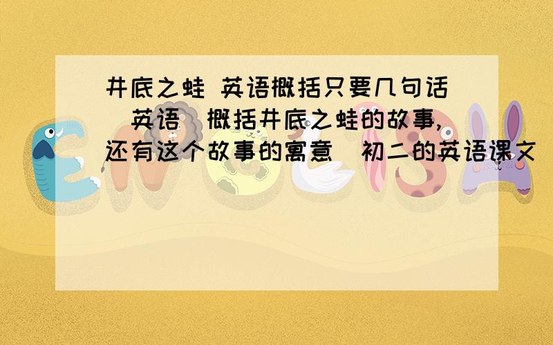 井底之蛙 英语概括只要几句话（英语）概括井底之蛙的故事,还有这个故事的寓意（初二的英语课文）