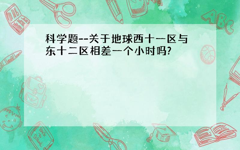 科学题--关于地球西十一区与东十二区相差一个小时吗?