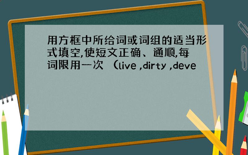 用方框中所给词或词组的适当形式填空,使短文正确、通顺,每词限用一次 （live ,dirty ,deve