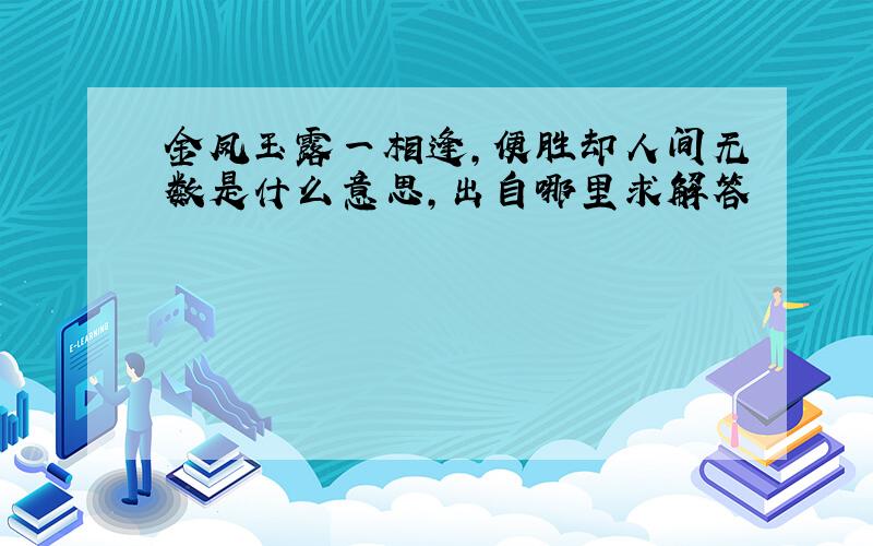 金凤玉露一相逢,便胜却人间无数是什么意思,出自哪里求解答