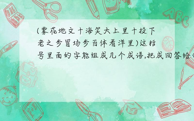 (雾花地文十海笑大上里十投下老之步冒场步百体看洋里)这括号里面的字能组成几个成语,把成回答给我,3Q