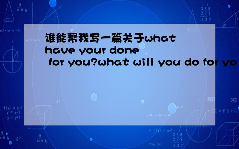 谁能帮我写一篇关于what have your done for you?what will you do for yo