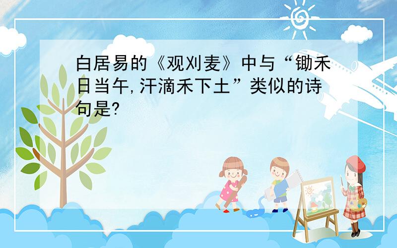 白居易的《观刈麦》中与“锄禾日当午,汗滴禾下土”类似的诗句是?