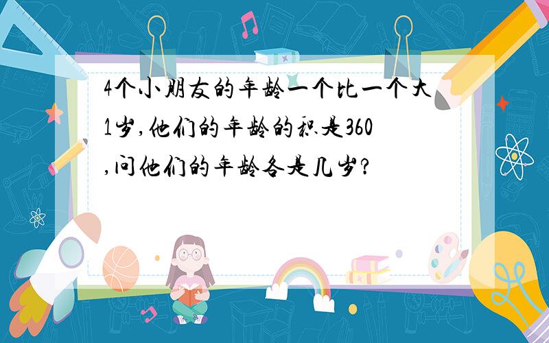 4个小朋友的年龄一个比一个大1岁,他们的年龄的积是360,问他们的年龄各是几岁?