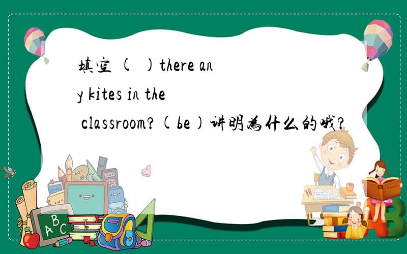 填空 ( )there any kites in the classroom?(be)讲明为什么的哦?