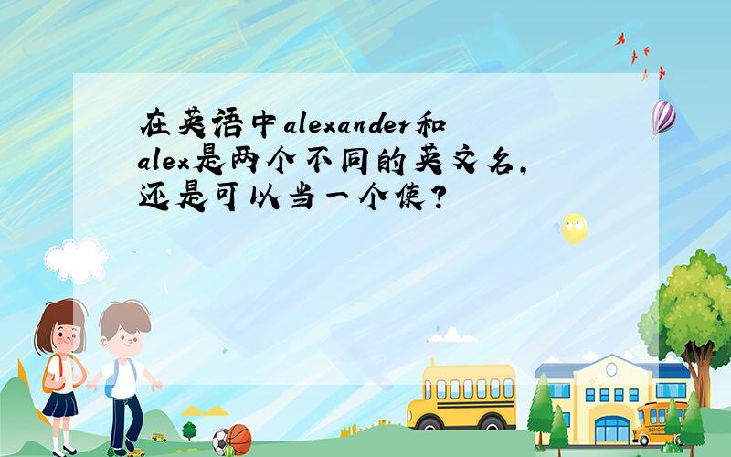 在英语中alexander和alex是两个不同的英文名,还是可以当一个使?