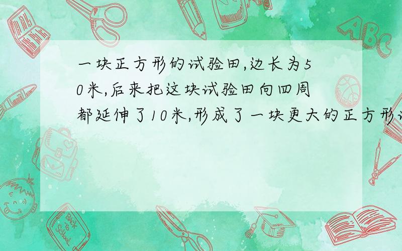 一块正方形的试验田,边长为50米,后来把这块试验田向四周都延伸了10米,形成了一块更大的正方形试验田,现在这块试验田比原