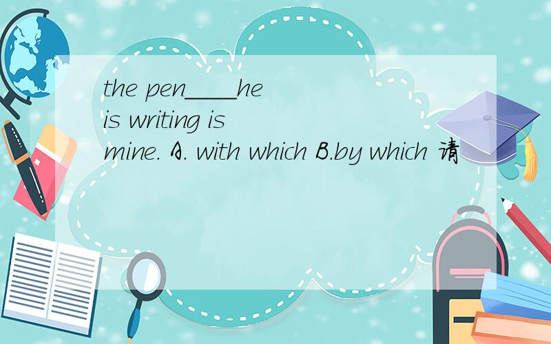 the pen____he is writing is mine. A. with which B.by which 请