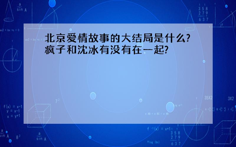 北京爱情故事的大结局是什么?疯子和沈冰有没有在一起?