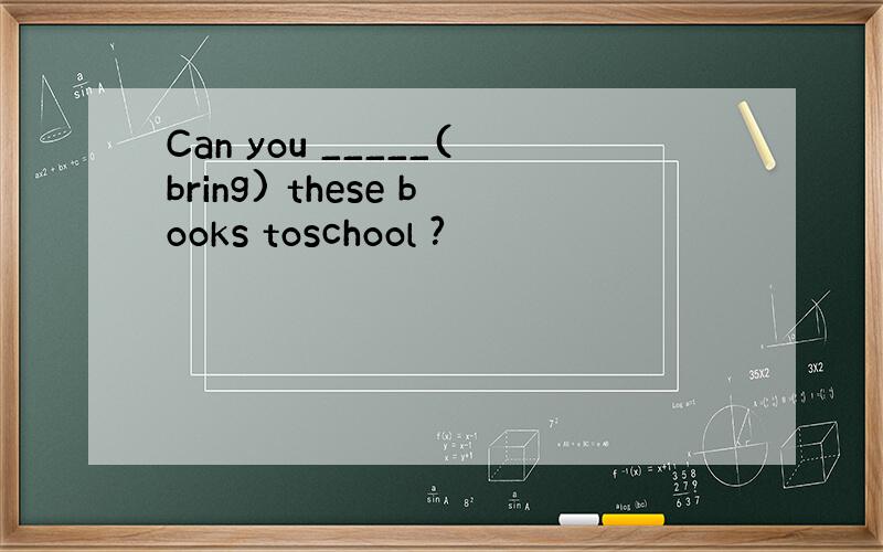 Can you _____(bring) these books toschool ?