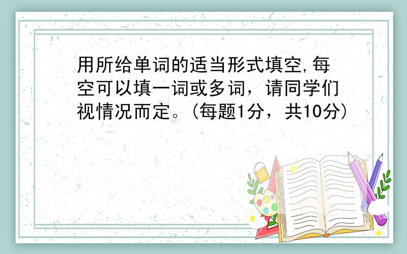 用所给单词的适当形式填空,每空可以填一词或多词，请同学们视情况而定。(每题1分，共10分)