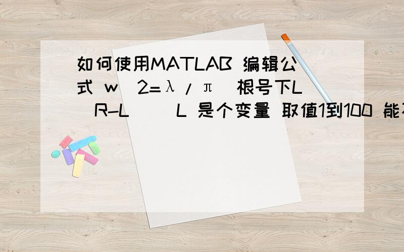 如何使用MATLAB 编辑公式 w^2=λ/π（根号下L(R-L)) L 是个变量 取值1到100 能不能画出一条曲线