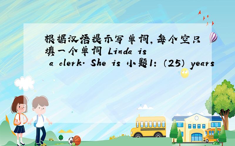 根据汉语提示写单词，每个空只填一个单词 Linda is a clerk. She is 小题1: （25） years