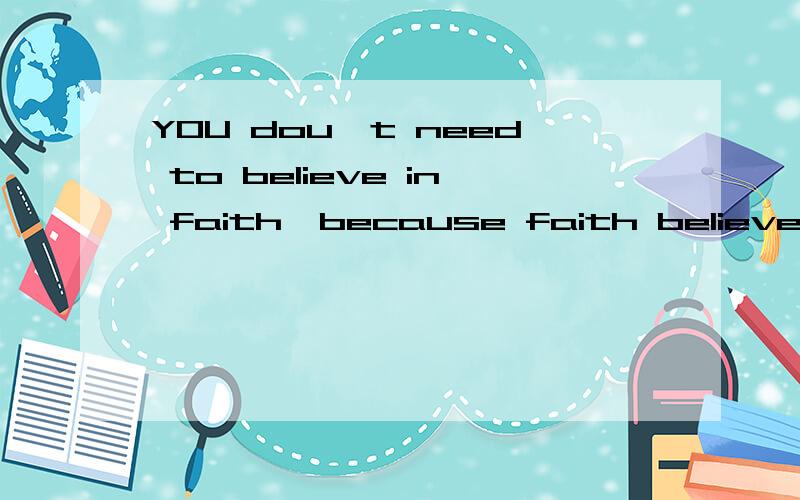 YOU dou't need to believe in faith,because faith believe in