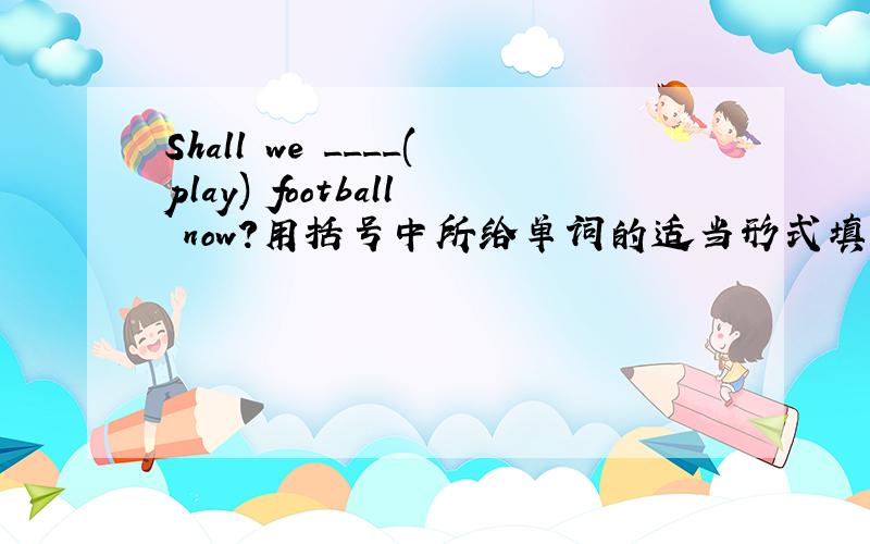 Shall we ____(play) football now?用括号中所给单词的适当形式填空,怎么填?