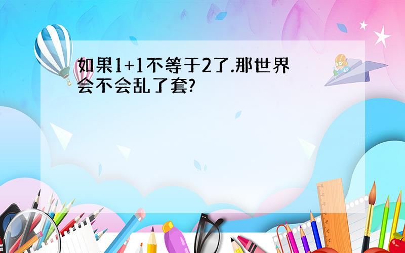 如果1+1不等于2了.那世界会不会乱了套?