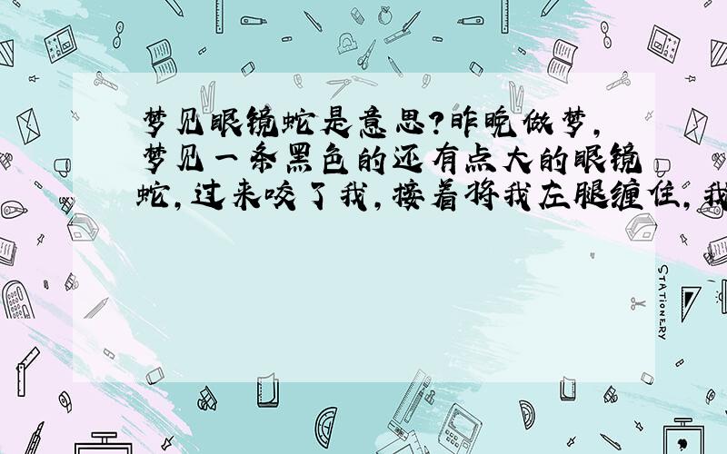 梦见眼镜蛇是意思?昨晚做梦,梦见一条黑色的还有点大的眼镜蛇,过来咬了我,接着将我左腿缠住,我将蛇头抓住,想将蛇弄死,却怎