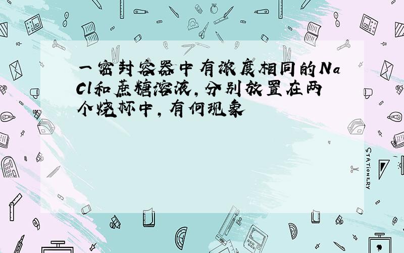 一密封容器中有浓度相同的NaCl和蔗糖溶液,分别放置在两个烧杯中,有何现象