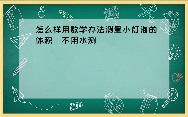 怎么样用数学办法测量小灯泡的体积（不用水测）