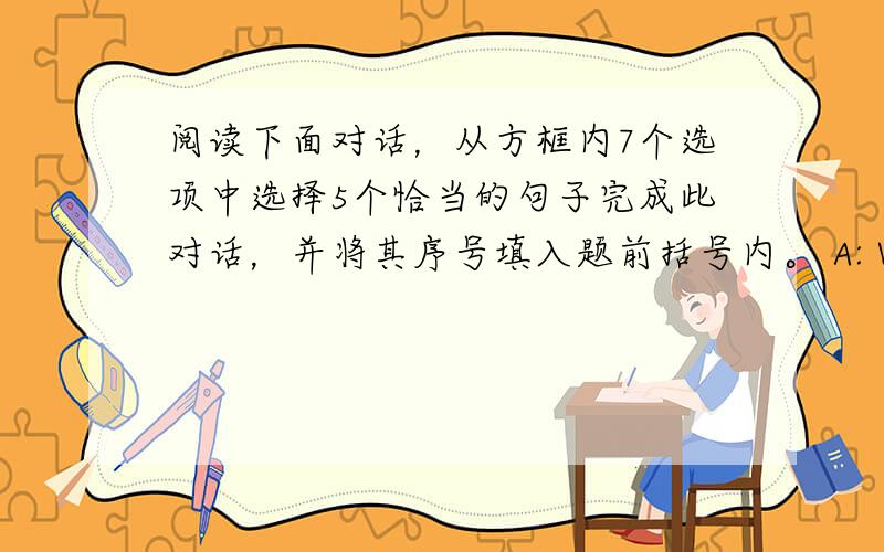 阅读下面对话，从方框内7个选项中选择5个恰当的句子完成此对话，并将其序号填入题前括号内。 A: Where is Luc