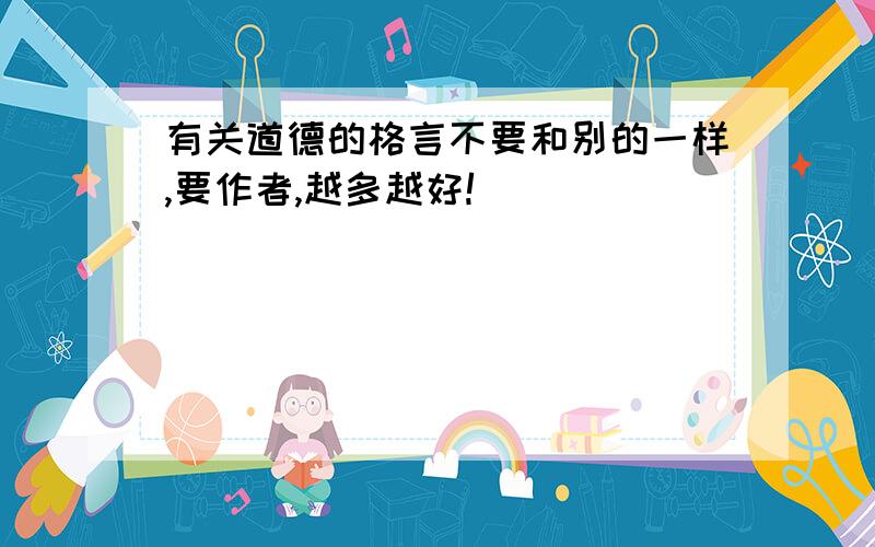 有关道德的格言不要和别的一样,要作者,越多越好!