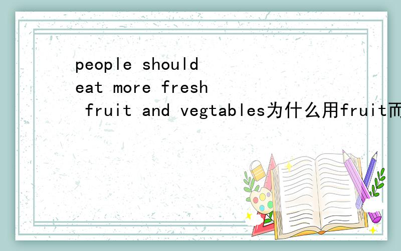 people should eat more fresh fruit and vegtables为什么用fruit而不是