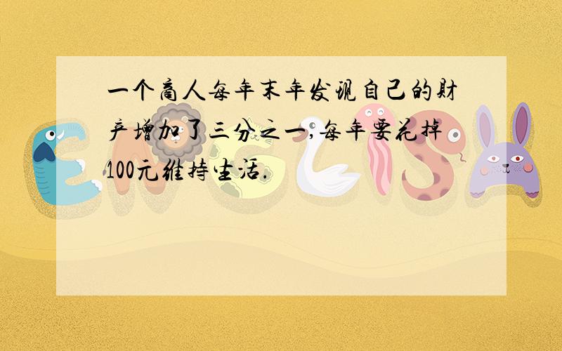 一个商人每年末年发现自己的财产增加了三分之一,每年要花掉100元维持生活.