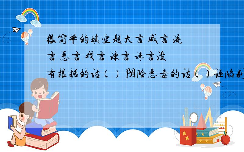 很简单的填空题大言 威言 流言 恶言 戏言 谏言 谗言没有根据的话（） 阴险恶毒的话（）诬陷别人的话（） 随便说不当真的