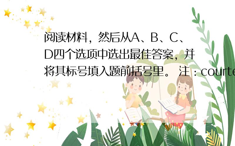 阅读材料，然后从A、B、C、D四个选项中选出最佳答案，并将其标号填入题前括号里。 注：courtesy礼貌，audien