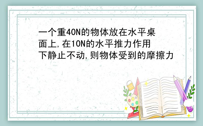 一个重40N的物体放在水平桌面上,在10N的水平推力作用下静止不动,则物体受到的摩擦力