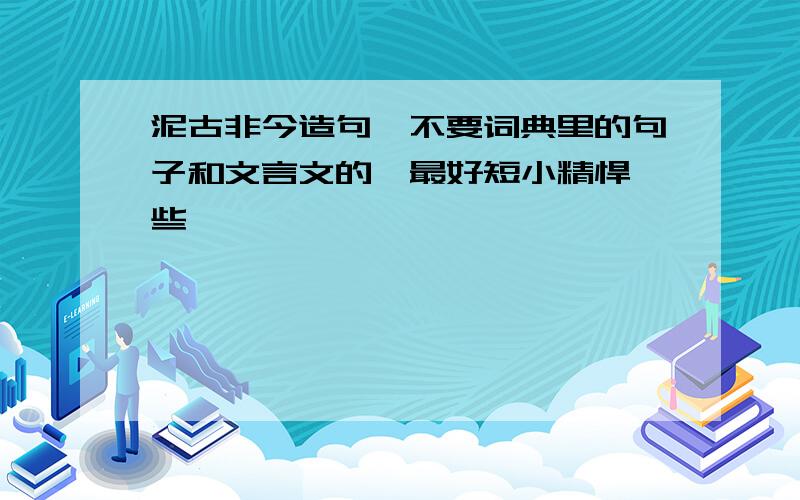 泥古非今造句,不要词典里的句子和文言文的,最好短小精悍一些