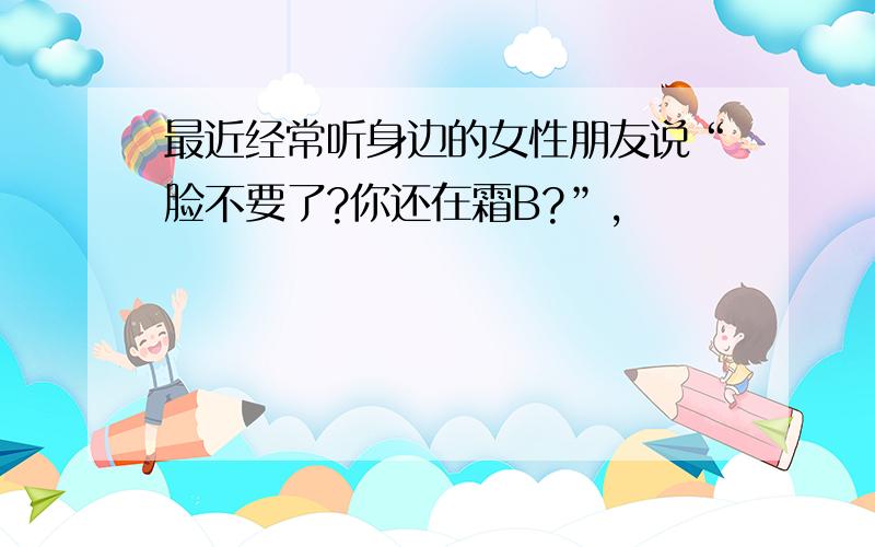 最近经常听身边的女性朋友说“脸不要了?你还在霜B?”,