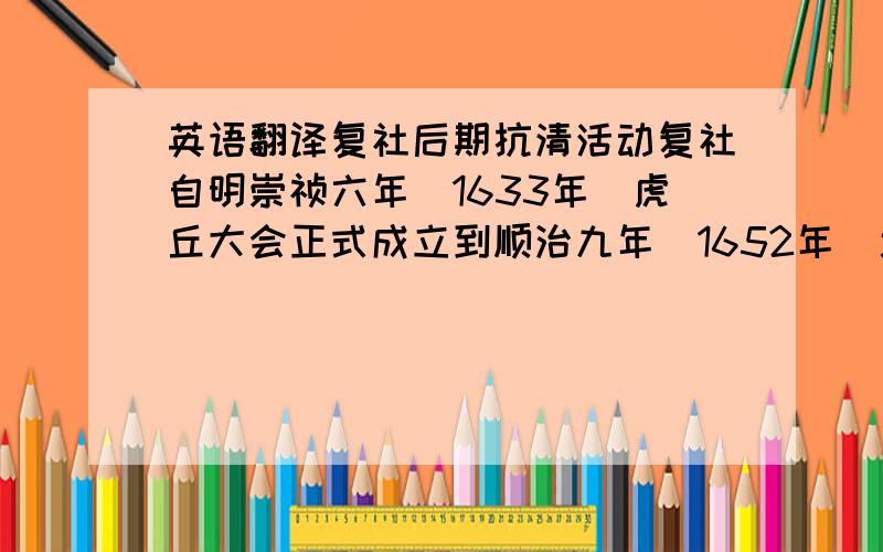 英语翻译复社后期抗清活动复社自明崇祯六年（1633年）虎丘大会正式成立到顺治九年（1652年）近二十年间,一直处于明末南