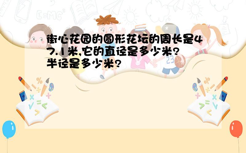 街心花园的圆形花坛的周长是47.1米,它的直径是多少米?半径是多少米?