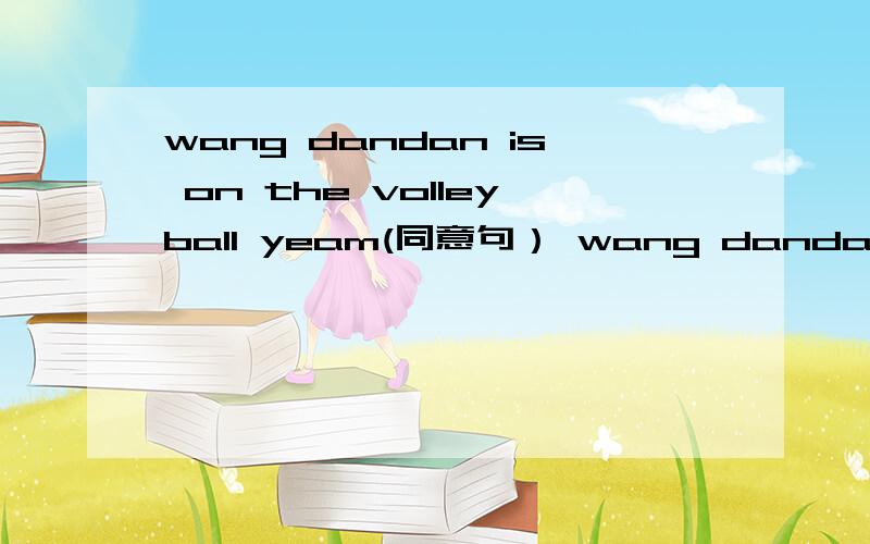 wang dandan is on the volleyball yeam(同意句） wang dandan is---