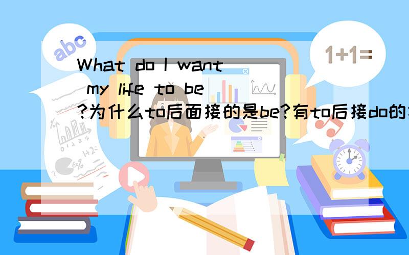 What do I want my life to be?为什么to后面接的是be?有to后接do的类似句子吗?