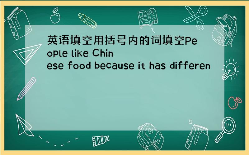 英语填空用括号内的词填空People like Chinese food because it has differen