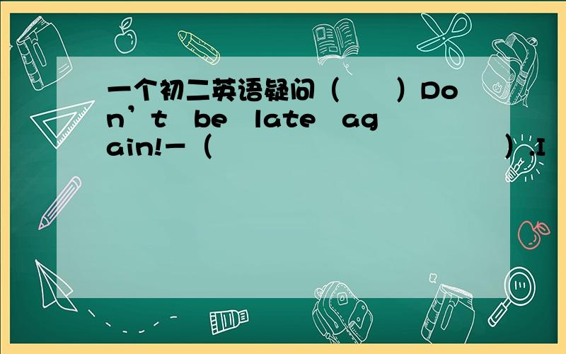 一个初二英语疑问（　　）Don’t　be　late　again!－（　　　　　　　　　　　）.I　will　get　up