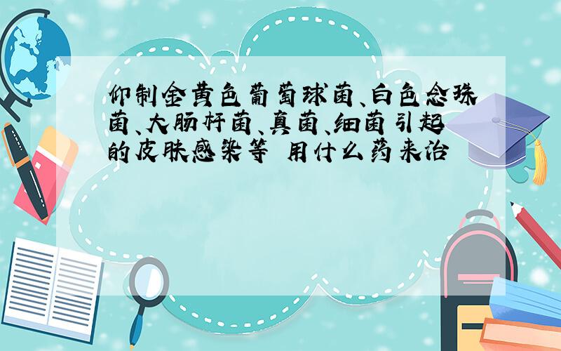 仰制金黄色葡萄球菌、白色念珠菌、大肠杆菌、真菌、细菌引起的皮肤感染等 用什么药来治