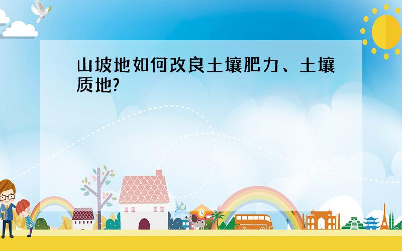 山坡地如何改良土壤肥力、土壤质地?