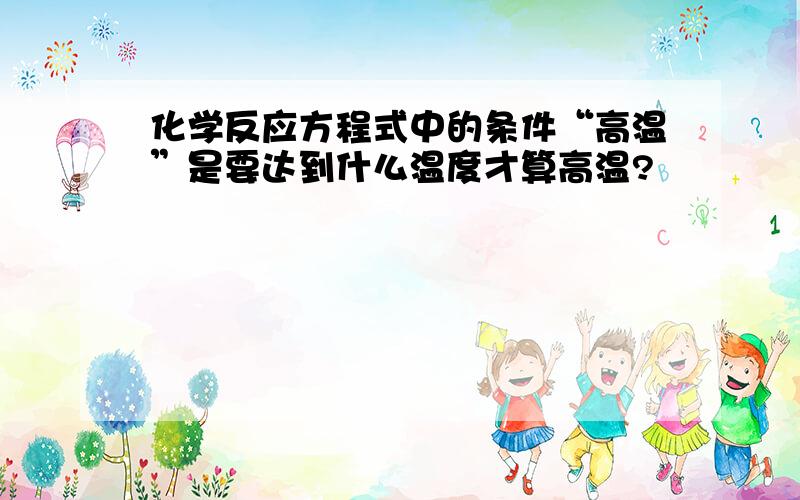 化学反应方程式中的条件“高温”是要达到什么温度才算高温?