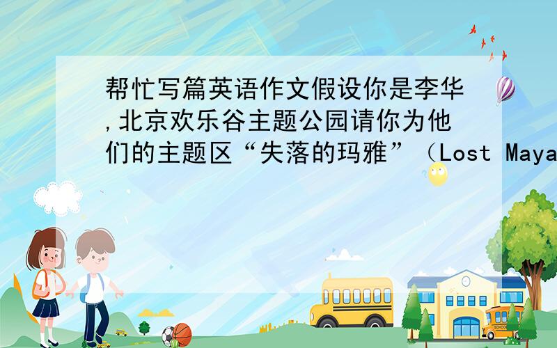 帮忙写篇英语作文假设你是李华,北京欢乐谷主题公园请你为他们的主题区“失落的玛雅”（Lost Maya）写一个英文指南,内