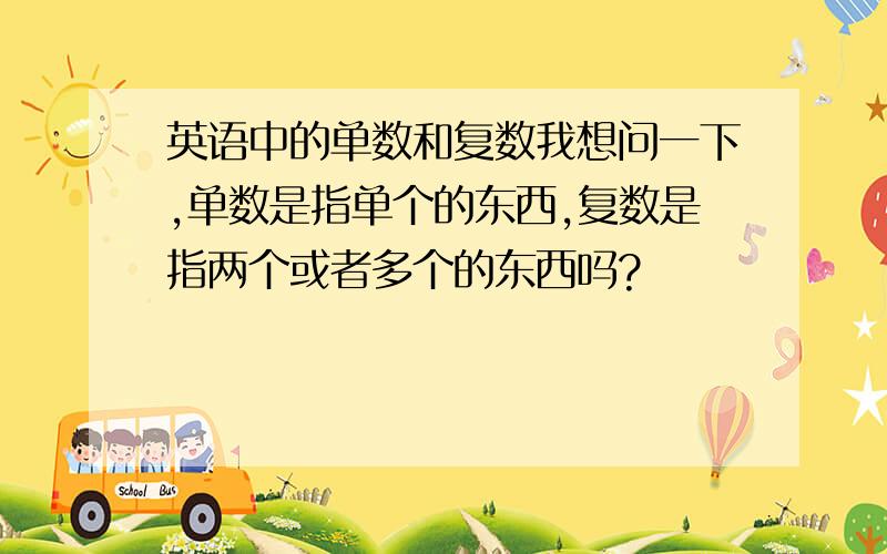 英语中的单数和复数我想问一下,单数是指单个的东西,复数是指两个或者多个的东西吗?