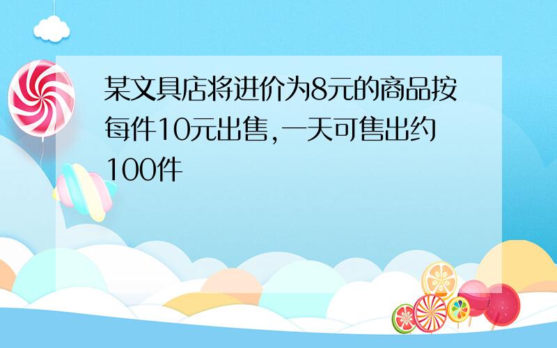 某文具店将进价为8元的商品按每件10元出售,一天可售出约100件